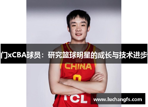 门xCBA球员：研究篮球明星的成长与技术进步