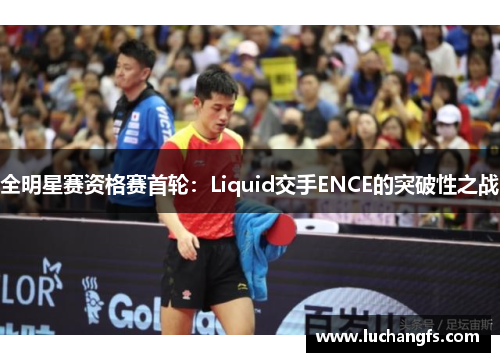 全明星赛资格赛首轮：Liquid交手ENCE的突破性之战