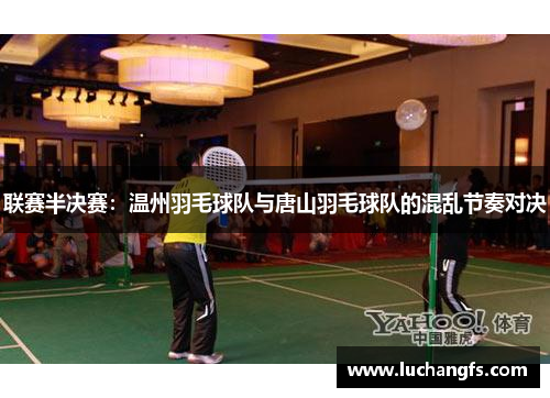 联赛半决赛：温州羽毛球队与唐山羽毛球队的混乱节奏对决