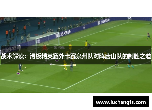 战术解读：滑板精英赛外卡赛泉州队对阵唐山队的制胜之道