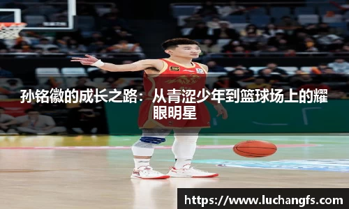 孙铭徽的成长之路：从青涩少年到篮球场上的耀眼明星